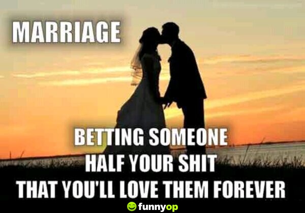 Marriage. Betting someone half your s*** that you'll love them forever.