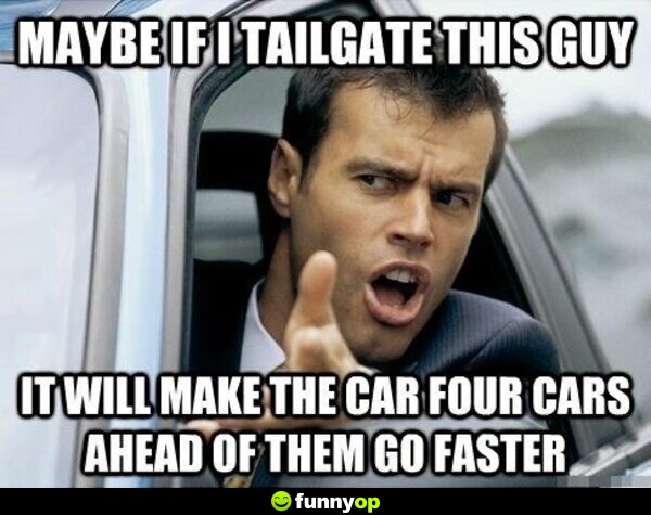 Maybe if I tailgate this guy it will make the car four cars ahead of them go faster.