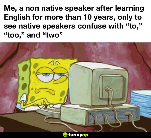 Me, a non native speaker after learning English for more than ten years, only to see native speakers confuse with 