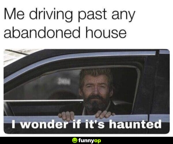 *me driving past any abandoned house* ME: 