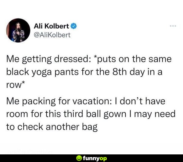 Me getting dressed: *puts on the same black yoga pants for the 8th day in a row* Me packing for vacation: I don't have room for this third ball gown. I may need to check another bag.
