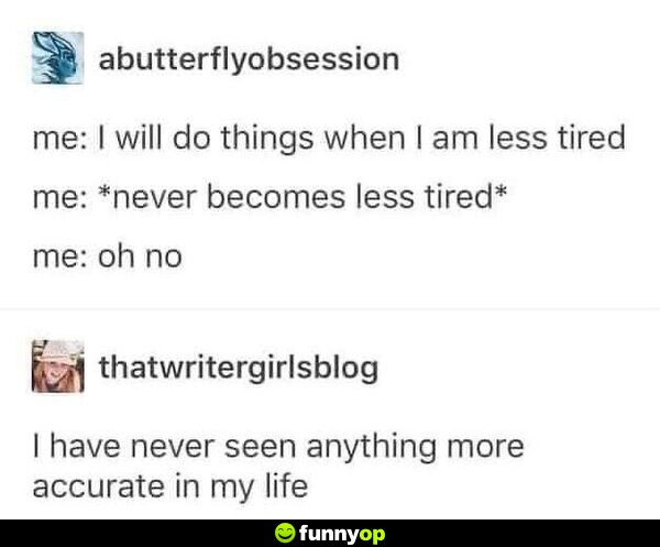 Me: I will do things when I am less tired Me: *never becomes less tired* Me: Oh no I have never seen anything more accurate in my life