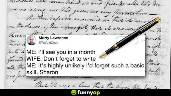 Me i'll see you in a month wife don't forget to write me it's highly unlikely i'd forget such a basic skill, sharon.