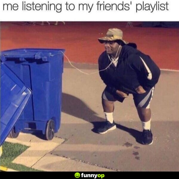 *Me listening to my friend's playlist*