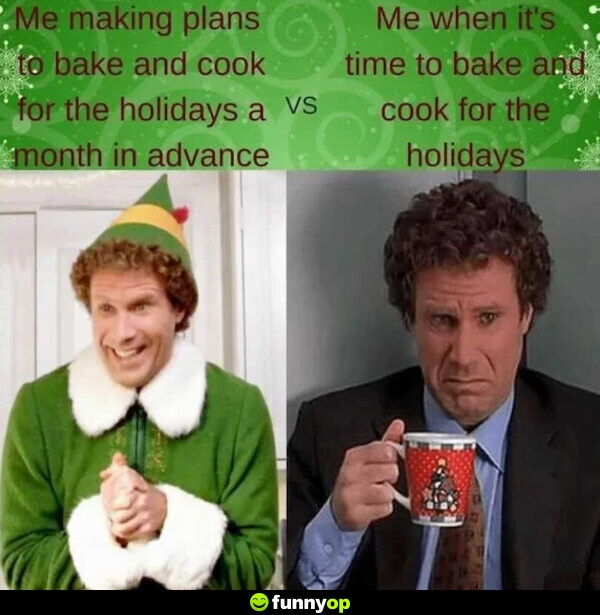 Me making plans to bank and cook for the holidays vs me when it's time to bake and cook for the holidays.