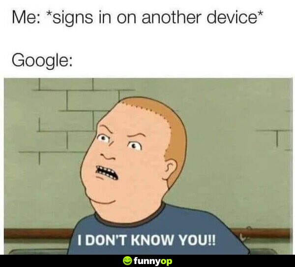 Me: *signs in on another device* Google: I don't know you!!