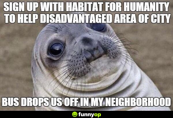 ME: *signs up with Habitat for Humanity to help disadvantage area of city* Bus drops us off in my neighborhood.