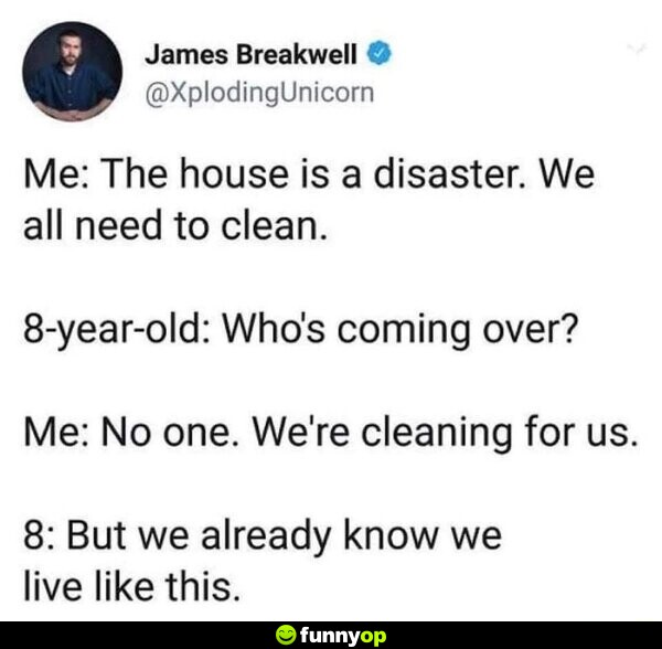 Me: the house is a disaster. we all need to clean. 8-year-old: who's coming over? me: no one. we're cleaning for us. 8-year-old: but we already know we live like this.