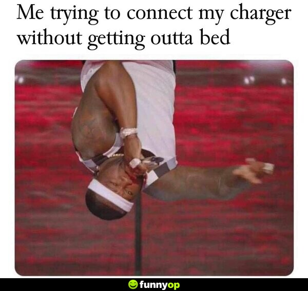Me trying to connect my charger without getting outta bed.