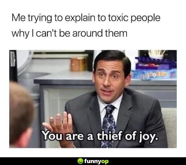 Me trying to explain to toxic people why I can't be around them: You are a thief of joy.