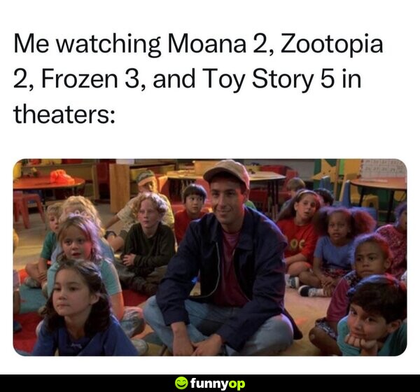 Me watching Moana 2, Zootopia 2, Frozen 3, and Toy Story 5 in theaters: