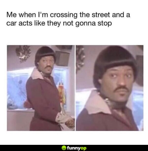 Me when I'm crossing the street, and a car acts like they not gonna stop