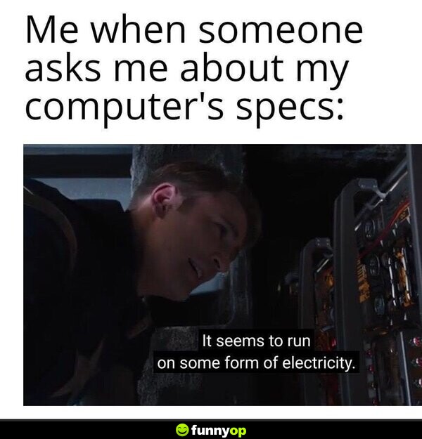 Me when someone asks me about my computer's specs: It seems to run on some form of electricity.