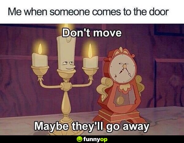 Me when someone comes to the door: Don't move. Maybe they'll go away.