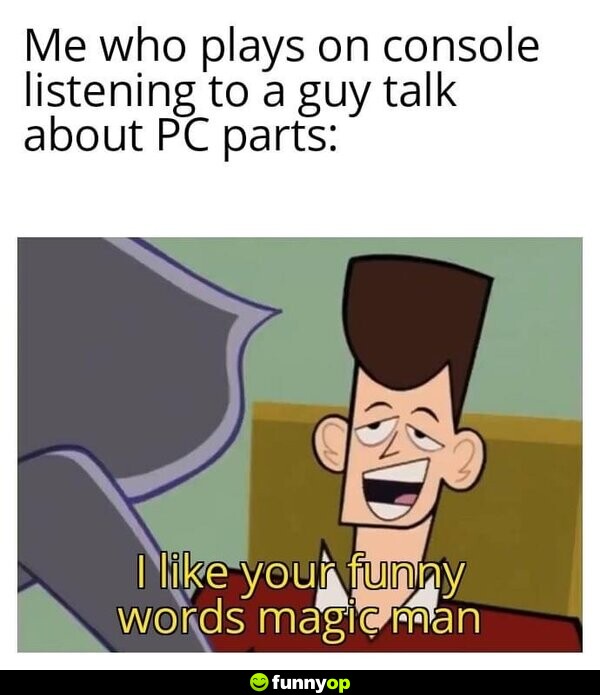 Me who plays on console listening to a guy talk about PC parts: I like your funny words, magic man.