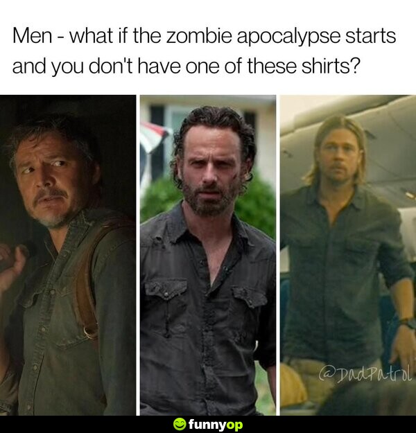 Men - what if the zombie apocalypse starts, and you don't have one of these shirts?