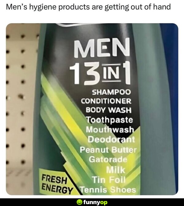 Men's hygiene products are getting out of hand. Men 13 in 1: shampoo, conidtioner, body wash, toothpaste, mouthwash, deodorant, peanut butter, gatorade, milk, tin foil, tennis shoes