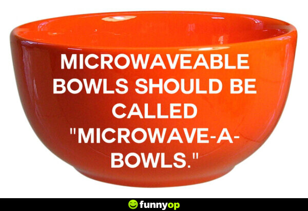Microwavable bowls should be called microwave-a-bowls.