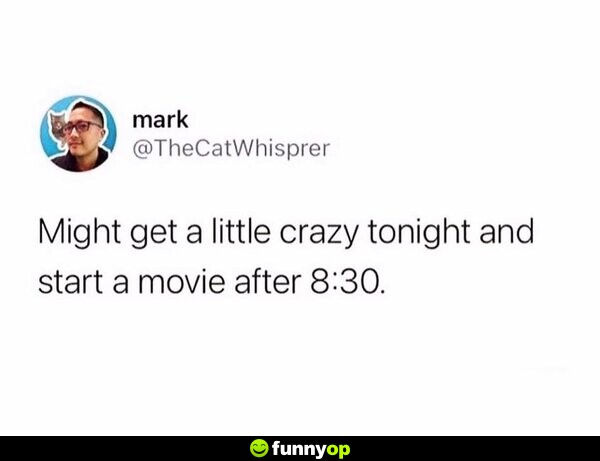 Might get a little crazy tonight and start a movie after 8:30.