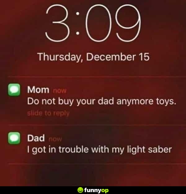 Mom: Do not buy your dad anymore toys. Dad: I got in trouble with my light saber.