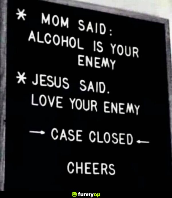 Mom said alcohol is your enemy jesus said love your enemy case closed cheers.