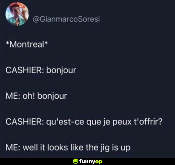 *Montreal* CASHIER: Bonjour ME: Oh! Bonjour CASHIER: Qu'est-ce que je peux t'offrir? ME: Well it looks like the jig is up