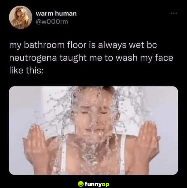 My bathroom floor is always wet because Neutrogena taught me to wash my face like this:
