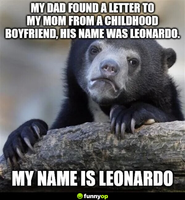 My dad found a letter to my mom from a childhood boyfriend, his name was Leonardo. My name is Leonardo.