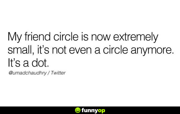 My friend circle is now extremely small, it's not even a circle anymore. It's a dot.