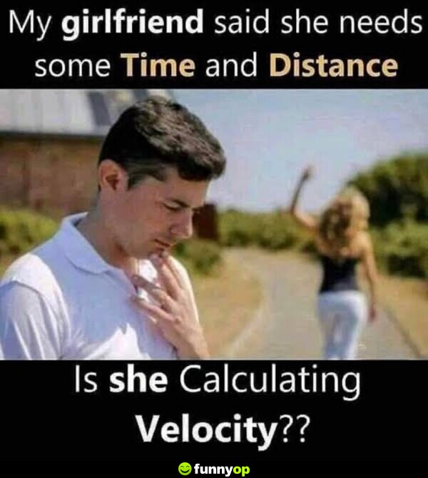 My girlfriend said she needs some Time and Distance. ME: Is she calculating velocity?