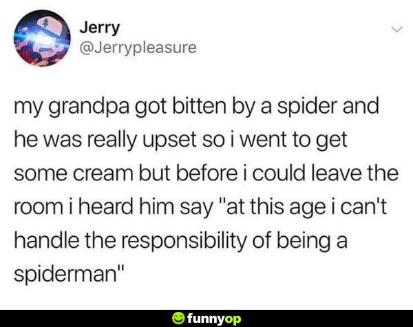 My grandpa got bitten by a spider and he was really upset so I went to get some ice cream, but before I could leave the room I heard him say 