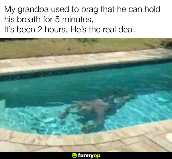 My grandpa used to brag that he can hold his breath for 5 minutes. It's been 2 hours, he's the real deal.