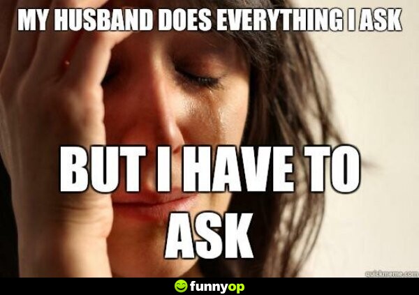 My husband does everything I ask but I have to ask.