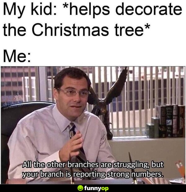 My kid: *helps decorate the Christmas tree* Me: All the other branches are struggling, but your branch is reporting strong numbers.