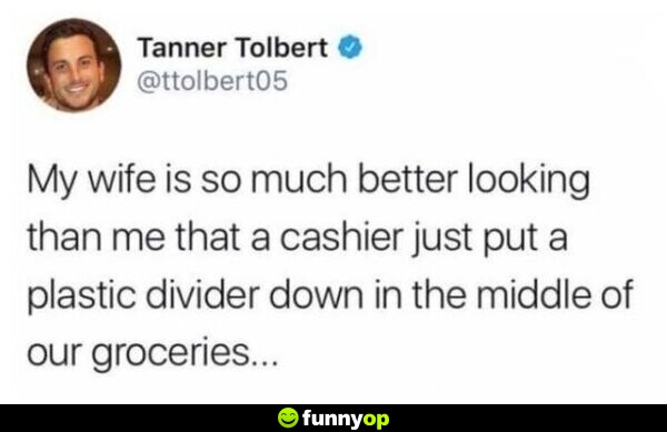 My wife is so much better looking than me that a cashier just put a plastic divider down in the middle of our groceries.