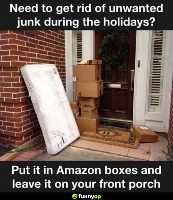 Need to get rid of unwanted junk during the holidays? Put it in Amazon boxes and leave it on your front porch.