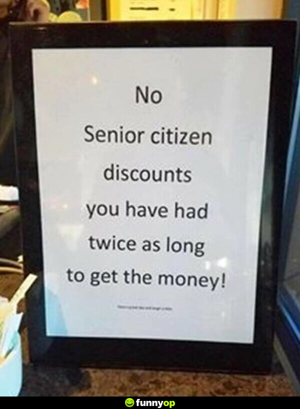 No senior citizen discounts you have had twice as a long to get the money.