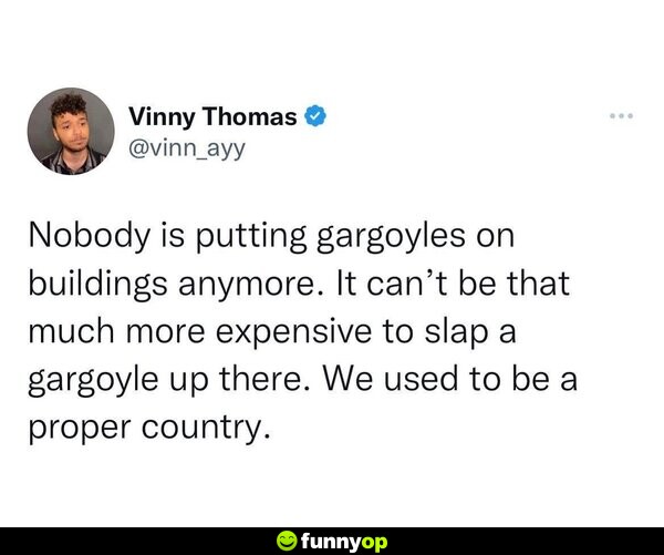 Nobody is putting gargoyles on buildings anymore. It can't be that much more expensive to slap a gargoyle up there. We used to be a proper country.