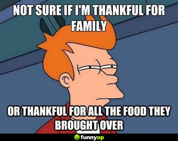 Not sure if i'm thankful for family or thankful for all the food they brought over.