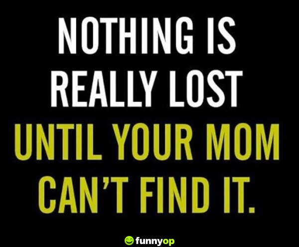 Nothing is really lost until your mom can't find it.