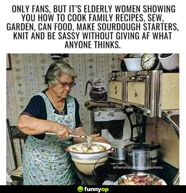 O*** F***, but it's elderly women showing you how to cook family recipes, sew, garden, can food, make sourdough starters, knit and be sassy without giving AF what anyone thinks.