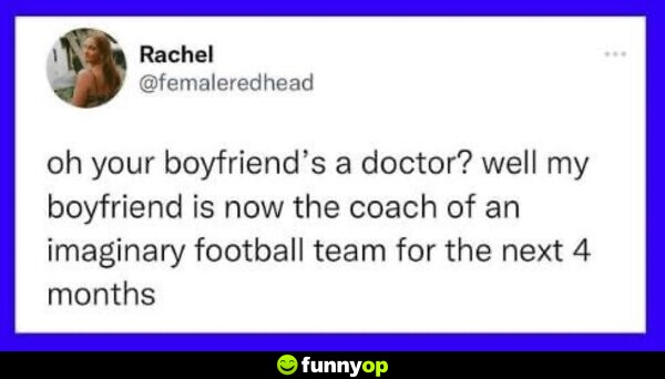 Oh your boyfriend's a doctor? Well my boyfriend is now the coach of an imaginary football team for the next 4 months.