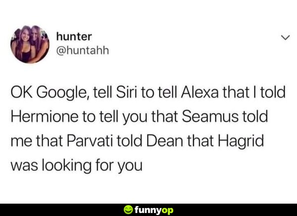 OK Google, tell Siri to tell Alexa that I told Hermione to tell you that Seamus told me that Parvati told Dean that Hagrid was looking for you.