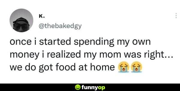 Once I started spending my own money I realized my mom was right ... we do got food at home.