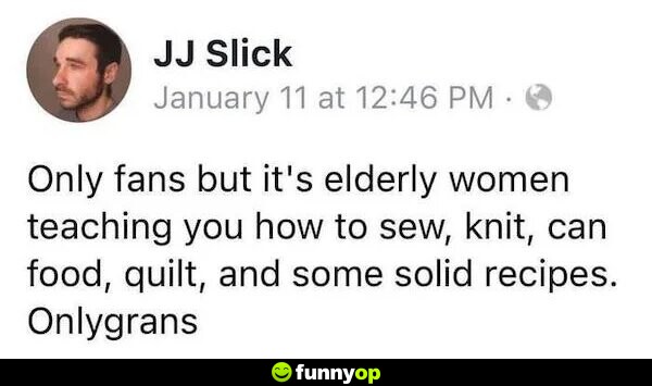 Only fans but it's elderly women teaching you how to sew, knit, can food, quilt, and some solid recipes. Onlygrans.