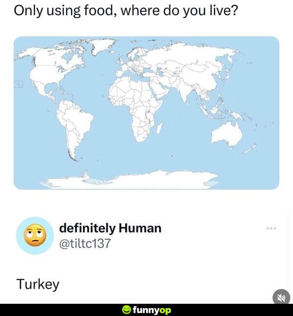 Only using food, where do you live? Turkey.