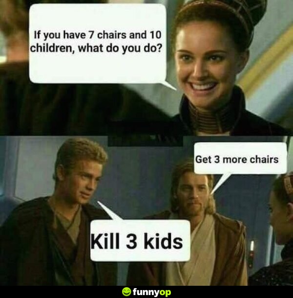 Padme: if you have 7 chairs and 10 children, what do you do obiwan: get 3 more chairs anakin: kill 3 kids.