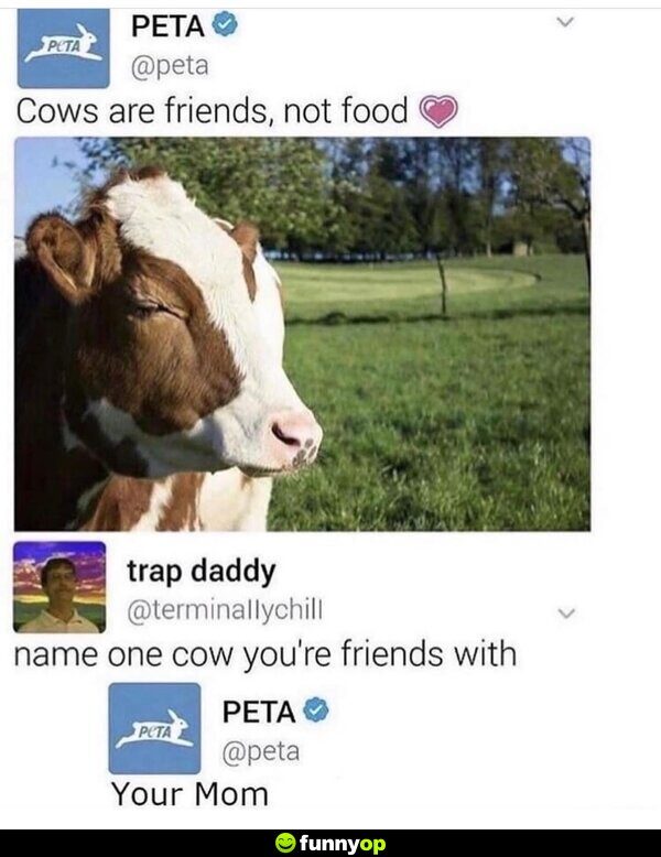 PETA: Cows are friends, not food. Name one cow you're friends with. PETA: Your Mom.