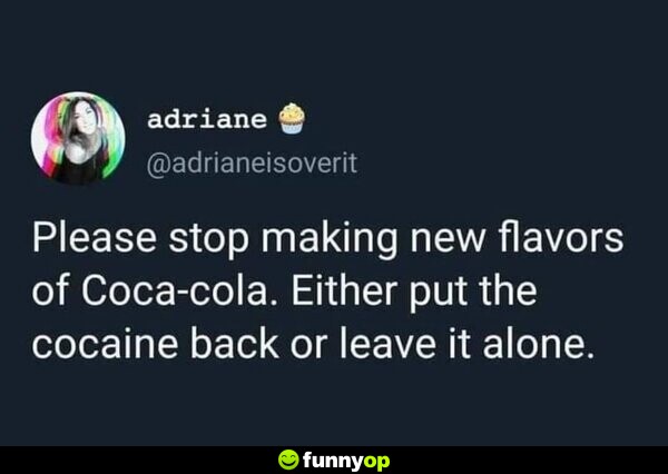 Please stop making new flavors of Coca-cola. Either put the c****** back in or leave it alone.