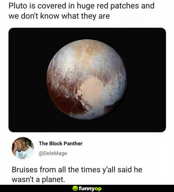 Pluto is covered in huge red patches and we don't know what they are. Bruises from all the times y'all said he wasn't a planet.